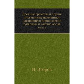 

Древние грамоты и другие письменные памятники, касающиеся Воронежской губернии и частию Азова. Книга 3. Н. Второв