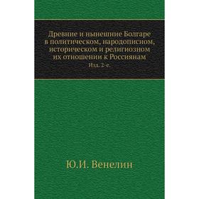 

Древние и нынешние Болгаре в политическом, народописном, историческом и религиозном их отношении к Россиянам. Издание 2-е. Ю. И. Венелин