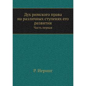 

Дух римского права на различных ступенях его развития Часть первая. Р. Иеринг