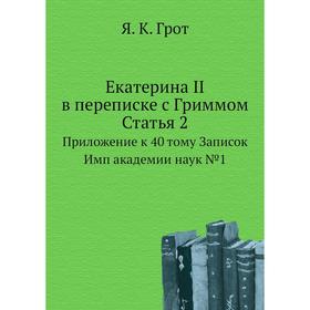 

Екатерина II в переписке с Гриммом. Статья 2. Приложение к 40 тому Записок Имп академии наук № 1. Я. К. Грот