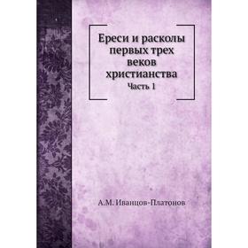 

Ереси и расколы первых трех веков христианства Часть 1. А. М. Иванцов-Платонов