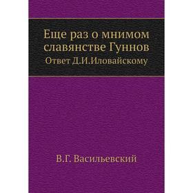 

Еще раз о мнимом славянстве ГунновОтвет Д. И. Иловайскому. В. Г. Васильевский