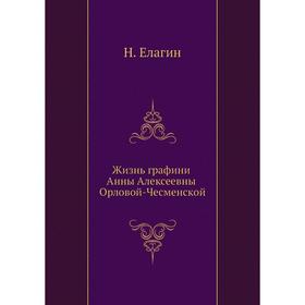 

Жизнь графини Анны Алексеевны Орловой-Чесменской. Н. Елагин