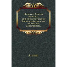 

Жизнь св. Василия Великого, архиепископа Кесарии Каппадокийския, и его пастырская деятельность. Агапит