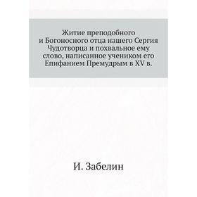 

Житие преподобного и Богоносного отца нашего Сергия Чудотворца и похвальное ему слово, написанное учеником его Епифанием Премудрым в XV в. И. Забелин