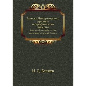 

Записки Императорского русского географического общества. Книга 6. О географических сведениях в древней России. И. Д. Беляев