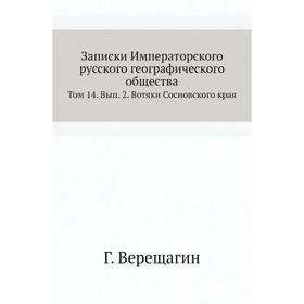 

Записки Императорского русского географического общества. Том 14. Выпуск 2. Вотяки Сосновского края Г. Верещагин