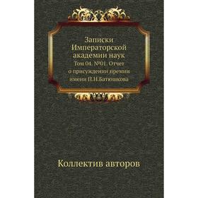

Записки Императорской академии наук. Том 04. № 01. Отчет о присуждении премии имени П. Н. Батюшкова. Коллектив авторов