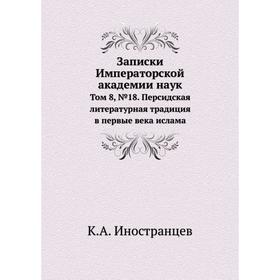 

Записки Императорской академии наук. Том 8, № 18. Персидская литературная традиция в первые века ислама. К. А. Иностранцев