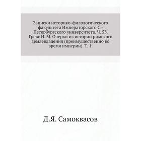 

Записки историко-филологического факультета Императорского С. -Петербургского университета. Ч. 53. Гревс И. М. Очерки из истории римского землевладени