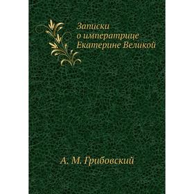 

Записки о императрице Екатерине Великой. А. М. Грибовский