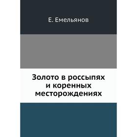 

Золото в россыпях и коренных месторождениях. Е. Емельянов
