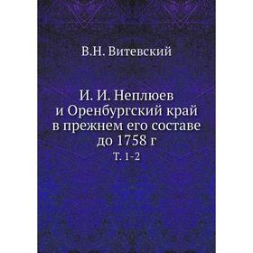 

И. И. Неплюев и Оренбургский край в прежнем его составе до 1758 год Том 1-2. В. Н. Витевский