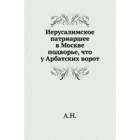 

Иерусалимское патриаршее в Москве подворье, что у Арбатских ворот. А. Н.