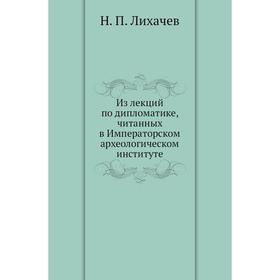 

Из лекций по дипломатике, читанных в Императорском археологическом институте. Н. П. Лихачев