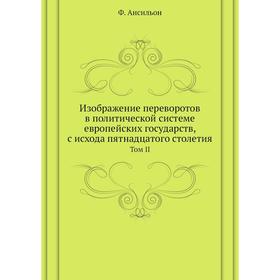 

Изображение переворотов в политической системе европейских государств, с исхода пятнадцатого столетия. Том II. Ф. Ансильон