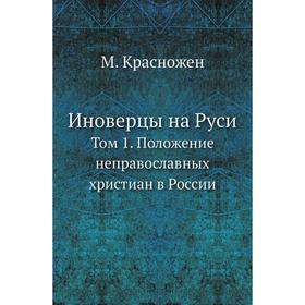 

Иноверцы на Руси. Том 1. Положение неправославных христиан в России. М. Красножен