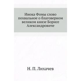 

Инока Фомы слово похвальное о благоверном великом князе Борисе Александровиче. Н. П. Лихачев