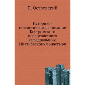 

Историко-статистическое описание Костромского первоклассного кафедрального Ипатиевского монастыря. П. Островский