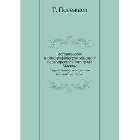 

Историческое и топографическое описание первопрестольного града Москвы. С приобщением генерального и частных ее планов. Т. Полежаев