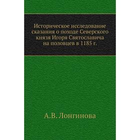 

Историческое исследование сказания о походе Северского князя Игоря Святославича на половцев в 1 185 год А. В. Лонгинова