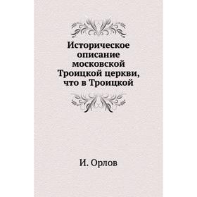 

Историческое описание московской Троицкой церкви, что в Троицкой. И. Орлов