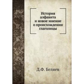 

История алфавита и новое мнение о происхождении глаголицы. Д. Ф. Беляев