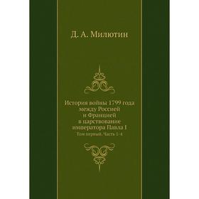 

История войны 1799 года между Россией и Францией в царствование императора Павла I. Том первый Часть 1-4. Д. А. Милютин