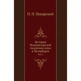 

История Императорской Академии наук в Петербурге. Том 1. П. П. Пекарский