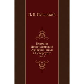 

История Императорской Академии наук в Петербурге. Том 2. П. П. Пекарский