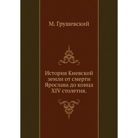 

История Киевской земли от смерти Ярослава до конца XIV столетия. М. Грушевский