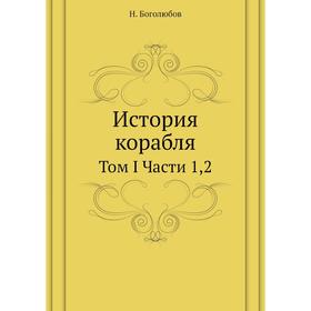 

История корабля. Том I . Части 1,2. Н. Боголюбов