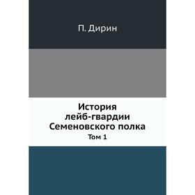 

История Лейб-гвардии Семеновского полка. Том 1. П. Дирин