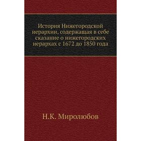 

История Нижегородской иерархии, содержащая в себе сказание о нижегородских иерархах с 1672 до 1850 года. Н. К. Миролюбов