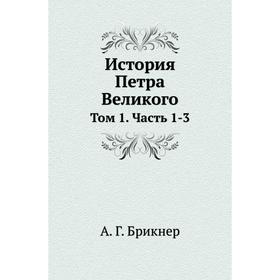 

История Петра Великого. Том 1 Часть 1-3. А. Г. Брикнер