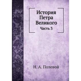 

История Петра Великого Часть 3. Н. А. Полевой