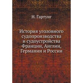 

История уголовного судопроизводства и судоустройства Франции, Англии, Германии и России. Н. Гартунг