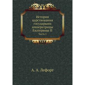 

История царствования государыни императрицы Екатерины II Часть 5. А. А. Лефорт