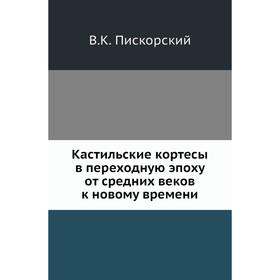 

Кастильские кортесы в переходную эпоху от средних веков к новому времени. В. К. Пискорский