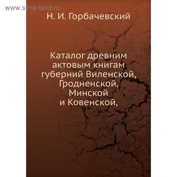 фото Каталог древним актовым книгам губерний виленской, гродненской, минской и ковенской,. н. и. горбачевский nobel press