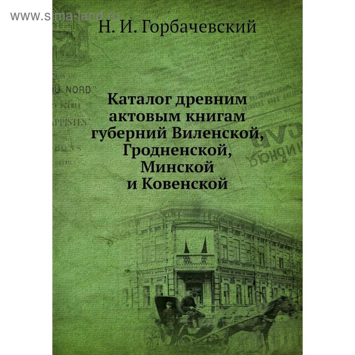 фото Каталог древним актовым книгам губерний виленской, гродненской, минской и ковенской. н. и. горбачевский nobel press