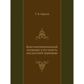 

Константинопольский патриарх и его власть над русской церковью. Т. В. Барсов