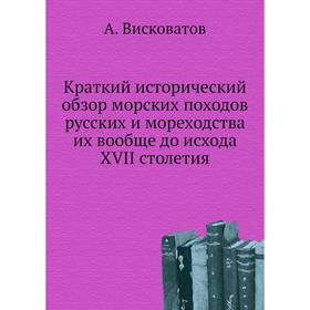 

Краткий исторический обзор морских походов русских и мореходства их вообще до исхода XVII столетия. А. Висковатов