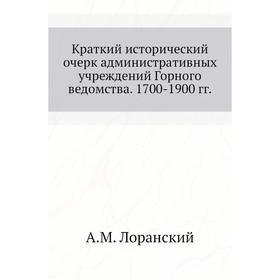 

Краткий исторический очерк административных учреждений Горного ведомства. 1700- 1900 годов А. М. Лоранский