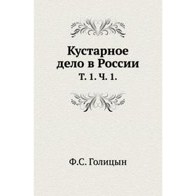 

Кустарное дело в России. Том 1. Ч. 1. Ф. С. Голицын