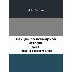 

Лекции по всемирной истории. Том 1 История древнего мира. М. Н. Петров