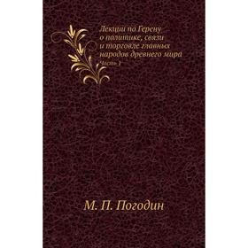 

Лекции по Герену о политике, связи и торговле главных народов древнего мира Часть 1. М. П. Погодин