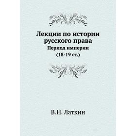 

Лекции по истории русского праваПериод империи (18- 19 ст.) В. Н. Латкин