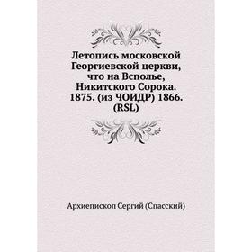 

Летопись московской Георгиевской церкви, что на Всполье, Никитского Сорока. 1875. (из ЧОИДР) 1866. (RSL) Архиепископ Сергий (Спасский)