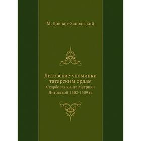 

Литовские упоминки татарским ордам. Скарбовая книга Метрики Литовской 1502- 1509 годов М. Довнар-Запольский